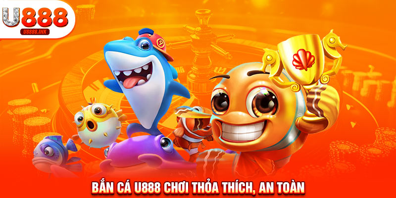 Bắn cá U888 chơi thỏa thích, an toàn