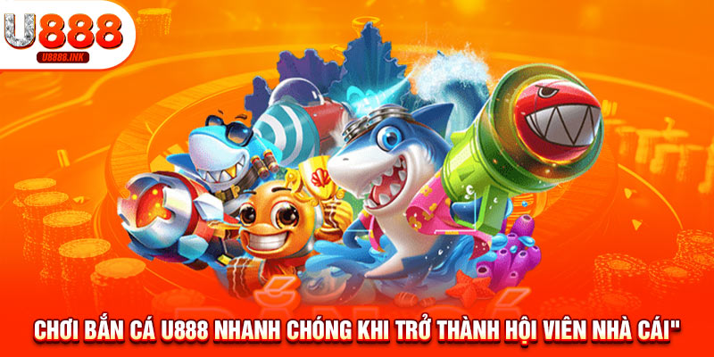 Chơi bắn cá U888 nhanh chóng khi trở thành hội viên nhà cái